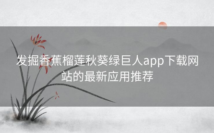 发掘香蕉榴莲秋葵绿巨人app下载网站的最新应用推荐 发掘香蕉榴莲秋葵绿巨人app下载网站的最新应用推荐