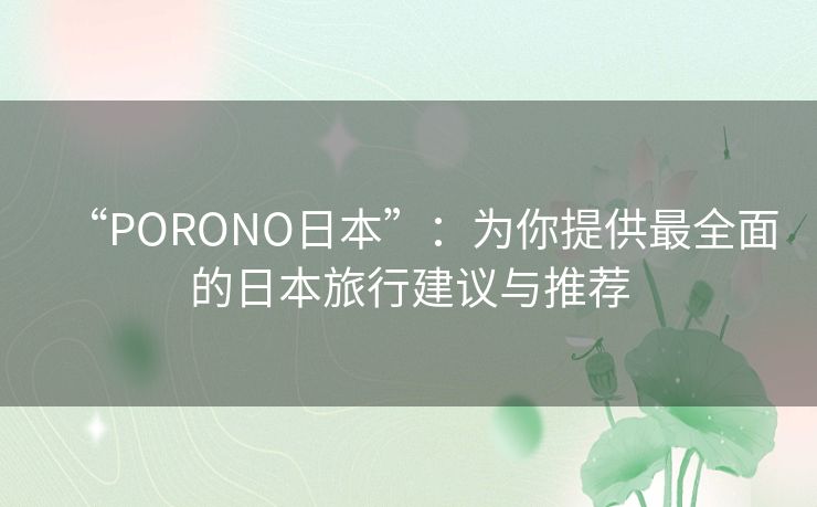“PORONO日本”：为你提供最全面的日本旅行建议与推荐