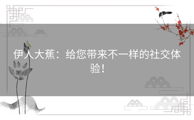伊人大蕉:给您带来不一样的社交体验! 伊人大蕉:给您带来不一样的社交体验!