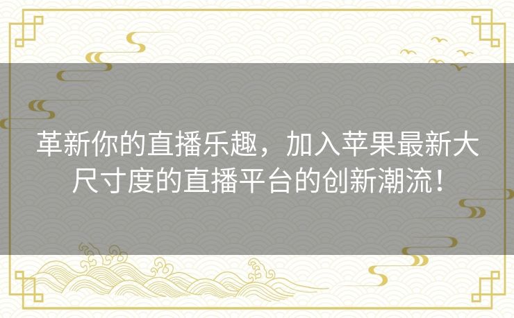 革新你的直播乐趣，加入苹果最新大尺寸度的直播平台的创新潮流！