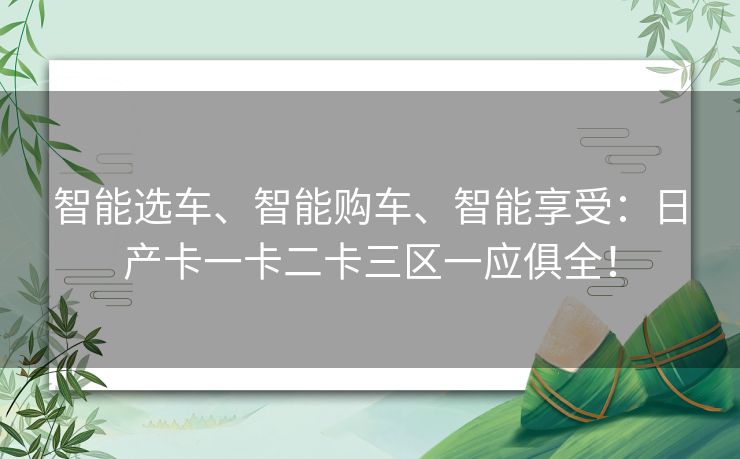 智能选车、智能购车、智能享受:日产卡一卡二卡三区一应俱全! 智能选车、智能购车、智能享受:日产卡一卡二卡三区一应俱全!