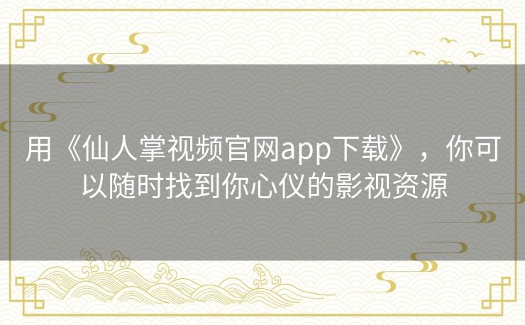 用《仙人掌视频官网app下载》，你可以随时找到你心仪的影视资源