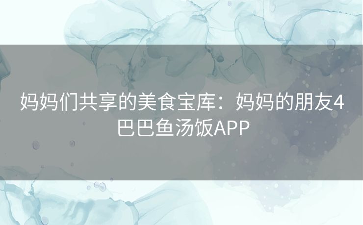 妈妈们共享的美食宝库：妈妈的朋友4巴巴鱼汤饭APP