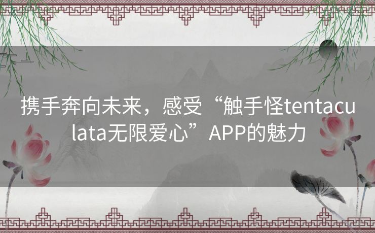 携手奔向未来,感受“触手怪tentaculata无限爱心”APP的魅力 携手奔向未来,感受“触手怪tentaculata无限爱心”APP的魅力