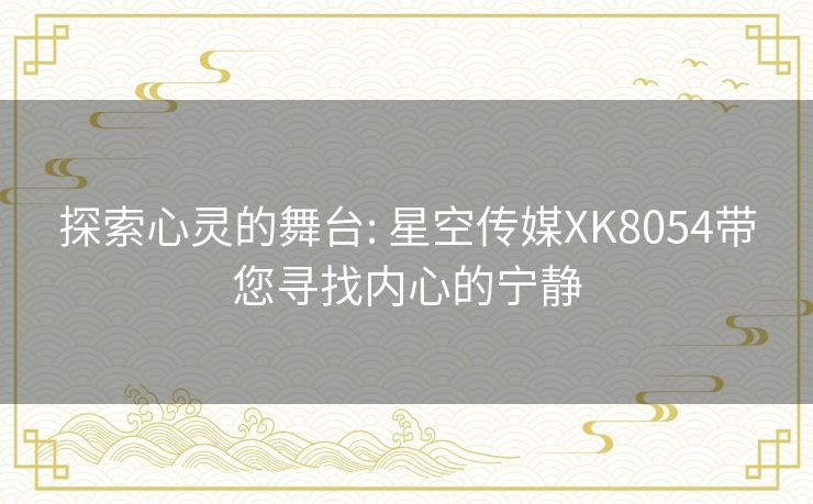 探索心灵的舞台: 星空传媒XK8054带您寻找内心的宁静 探索心灵的舞台: 星空传媒XK8054带您寻找内心的宁静