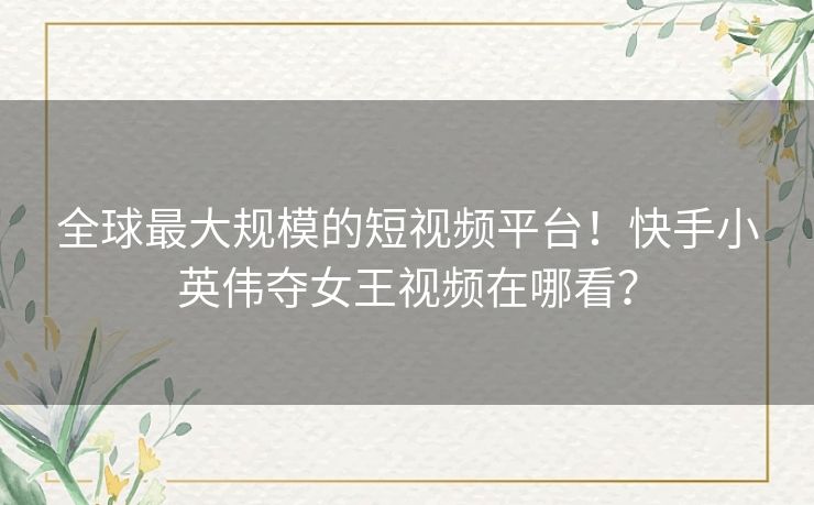 全球最大规模的短视频平台!快手小英伟夺女王视频在哪看? 全球最大规模的短视频平台!快手小英伟夺女王视频在哪看?