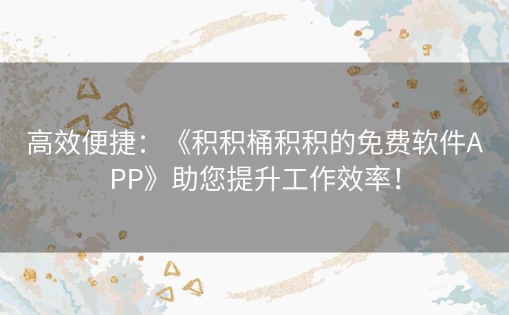 高效便捷:《积积桶积积的免费软件APP》助您提升工作效率! 高效便捷:《积积桶积积的免费软件APP》助您提升工作效率!