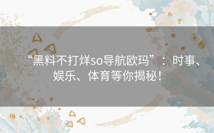 “黑料不打烊so导航欧玛”:时事、娱乐、体育等你揭秘! “黑料不打烊so导航欧玛”:时事、娱乐、体育等你揭秘!