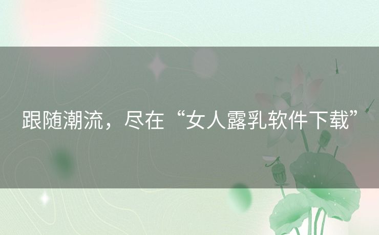 跟随潮流,尽在“女人露乳软件下载” 跟随潮流,尽在“女人露乳软件下载”