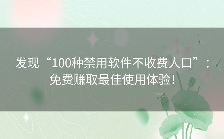 发现“100种禁用软件不收费人口”：免费赚取最佳使用体验！