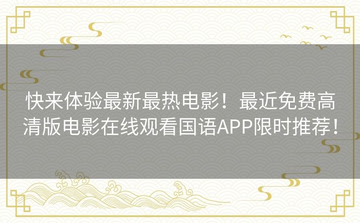 快来体验最新最热电影!最近免费高清版电影在线观看国语APP限时推荐! 快来体验最新最热电影!最近免费高清版电影在线观看国语APP限时推荐!