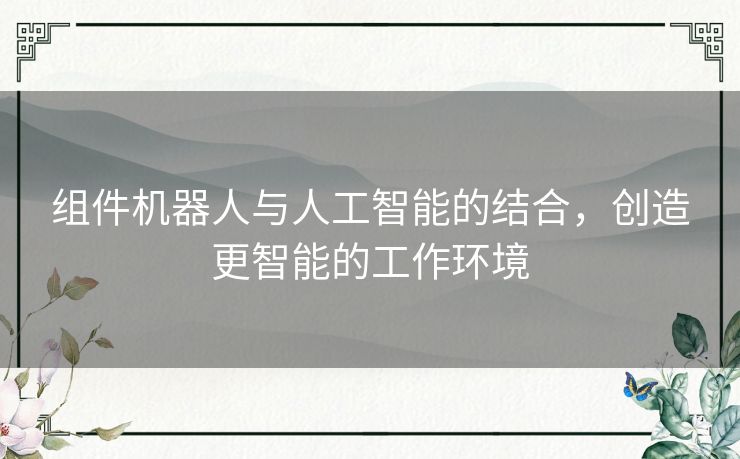 组件机器人与人工智能的结合,创造更智能的工作环境 组件机器人与人工智能的结合,创造更智能的工作环境