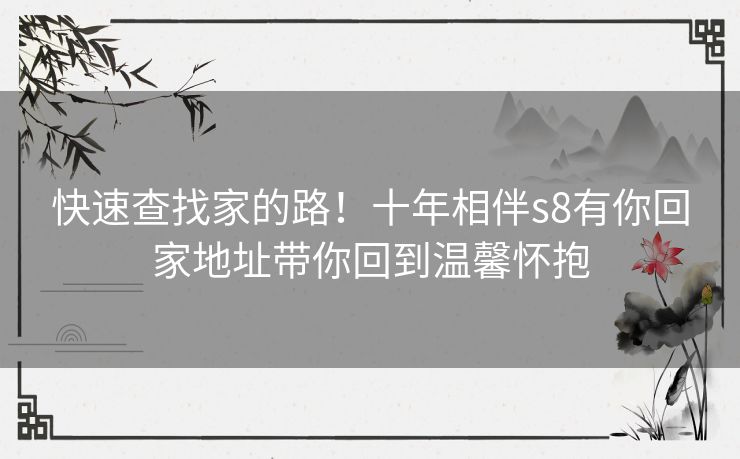 快速查找家的路!十年相伴s8有你回家地址带你回到温馨怀抱 快速查找家的路!十年相伴s8有你回家地址带你回到温馨怀抱