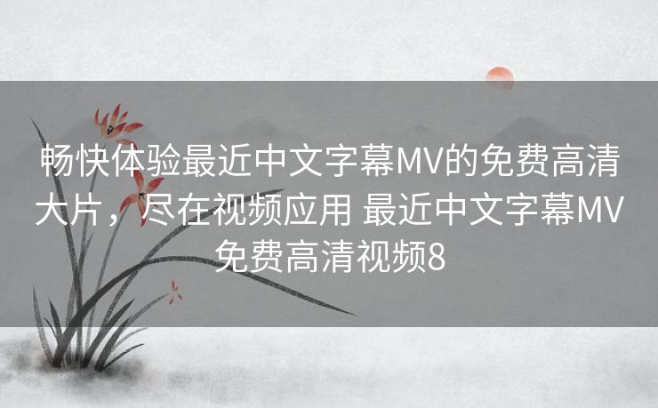 畅快体验最近中文字幕MV的免费高清大片，尽在视频应用 最近中文字幕MV免费高清视频8