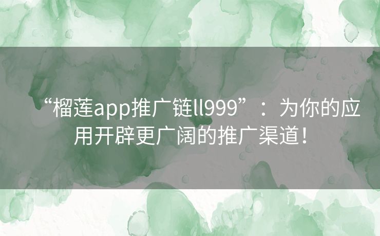 “榴莲app推广链ll999”:为你的应用开辟更广阔的推广渠道! “榴莲app推广链ll999”:为你的应用开辟更广阔的推广渠道!