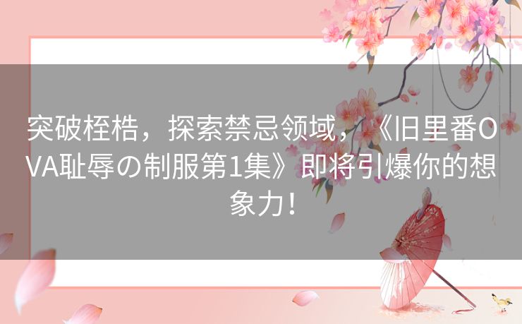 突破桎梏,探索禁忌领域,《旧里番OVA耻辱の制服第1集》即将引爆你的想象力! 突破桎梏,探索禁忌领域,《旧里番OVA耻辱の制服第1集》即将引爆你的想象力!