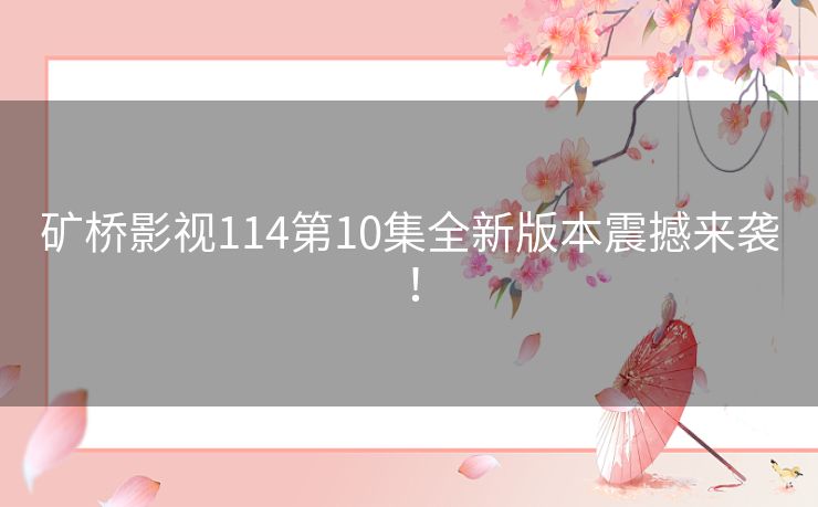 矿桥影视114第10集全新版本震撼来袭! 矿桥影视114第10集全新版本震撼来袭!