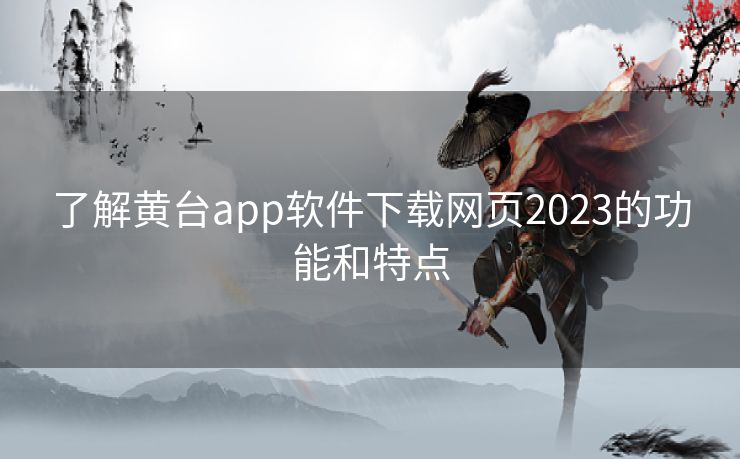 了解黄台app软件下载网页2023的功能和特点 了解黄台app软件下载网页2023的功能和特点