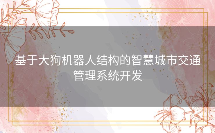 基于大狗机器人结构的智慧城市交通管理系统开发 基于大狗机器人结构的智慧城市交通管理系统开发