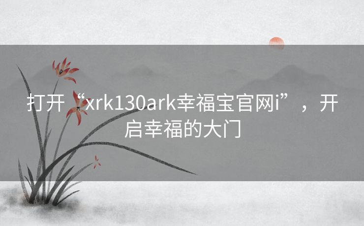 打开“xrk130ark幸福宝官网i”,开启幸福的大门 打开“xrk130ark幸福宝官网i”,开启幸福的大门
