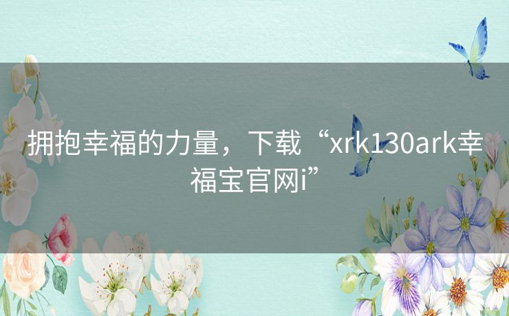 拥抱幸福的力量，下载“xrk130ark幸福宝官网i”