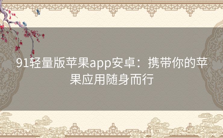 91轻量版苹果app安卓:携带你的苹果应用随身而行 91轻量版苹果app安卓:携带你的苹果应用随身而行