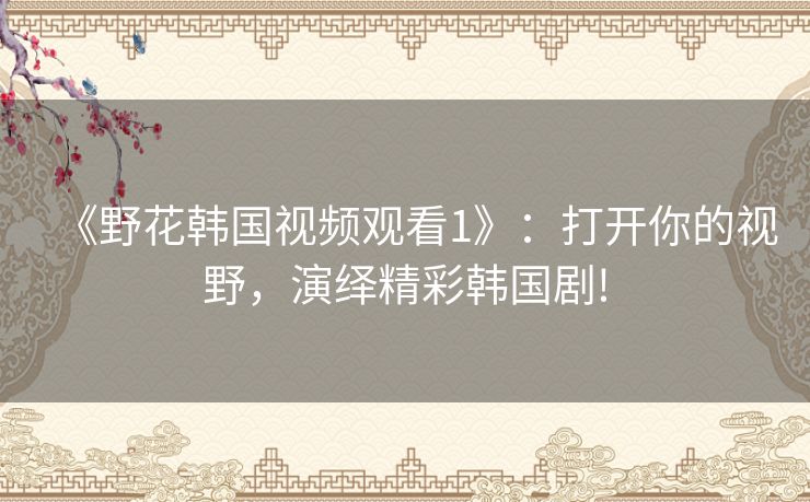 《野花韩国视频观看1》:打开你的视野,演绎精彩韩国剧! 《野花韩国视频观看1》:打开你的视野,演绎精彩韩国剧!