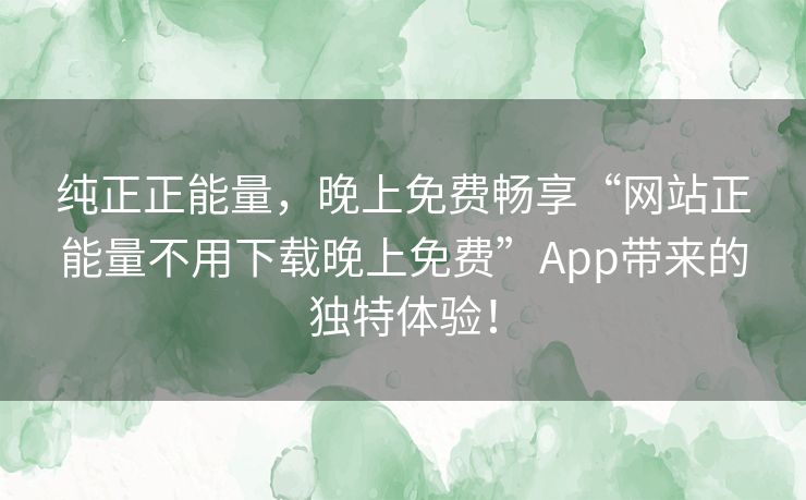 纯正正能量,晚上免费畅享“网站正能量不用下载晚上免费”App带来的独特体验! 纯正正能量,晚上免费畅享“网站正能量不用下载晚上免费”App带来的独特体验!