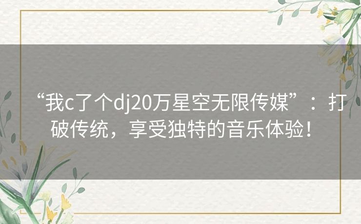 “我c了个dj20万星空无限传媒”:打破传统,享受独特的音乐体验! “我c了个dj20万星空无限传媒”:打破传统,享受独特的音乐体验!