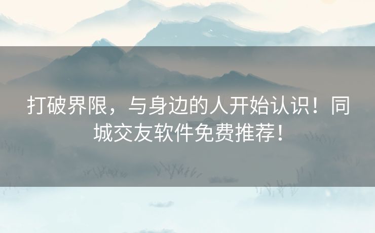 打破界限,与身边的人开始认识!同城交友软件免费推荐! 打破界限,与身边的人开始认识!同城交友软件免费推荐!