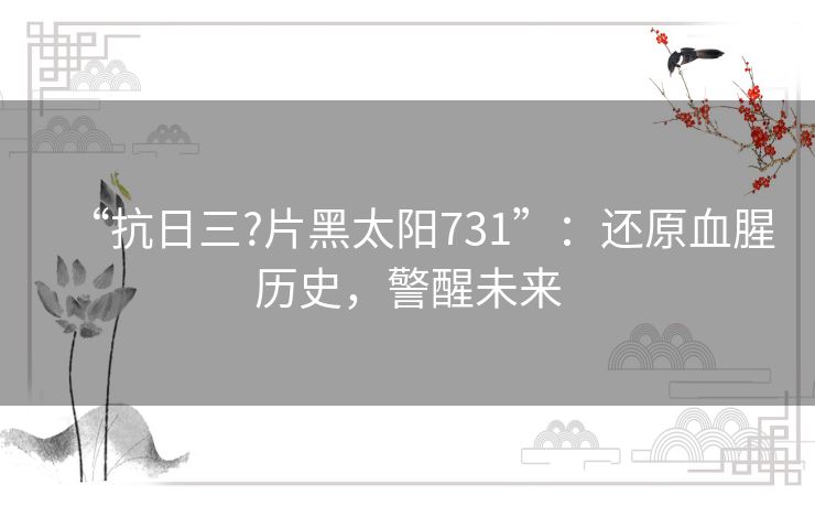 “抗日三?片黑太阳731”:还原血腥历史,警醒未来 “抗日三?片黑太阳731”:还原血腥历史,警醒未来