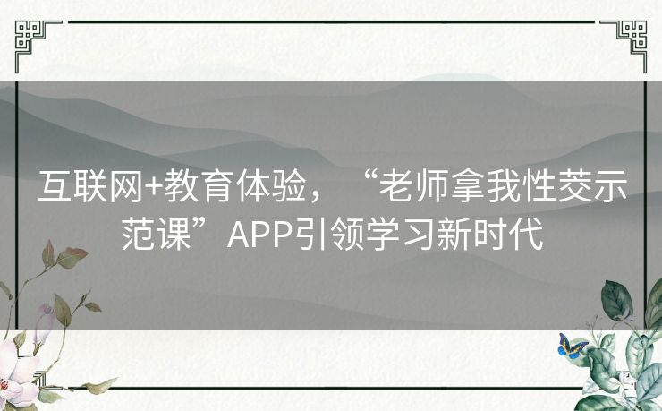 互联网+教育体验,“老师拿我性茭示范课”APP引领学习新时代 互联网+教育体验,“老师拿我性茭示范课”APP引领学习新时代