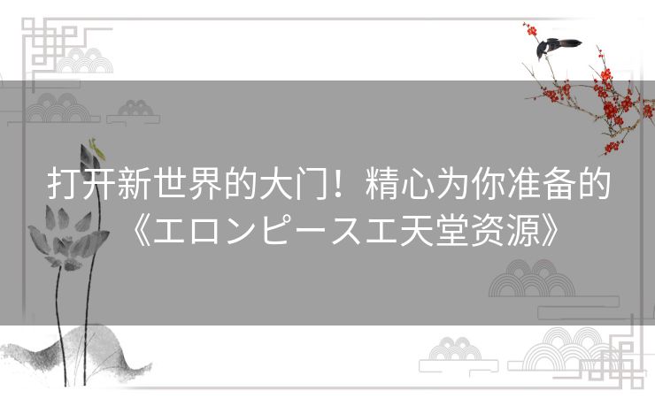 打开新世界的大门!精心为你准备的《エロンピースエ天堂资源》 打开新世界的大门!精心为你准备的《エロンピースエ天堂资源》