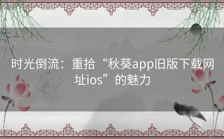 时光倒流:重拾“秋葵app旧版下载网址ios”的魅力 时光倒流:重拾“秋葵app旧版下载网址ios”的魅力