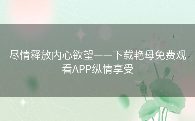 尽情释放内心欲望——下载艳母免费观看APP纵情享受