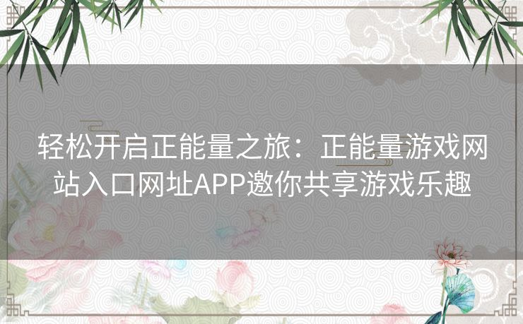 轻松开启正能量之旅:正能量游戏网站入口网址APP邀你共享游戏乐趣 轻松开启正能量之旅:正能量游戏网站入口网址APP邀你共享游戏乐趣