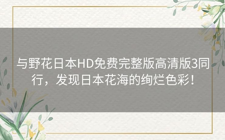 与野花日本HD免费完整版高清版3同行,发现日本花海的绚烂色彩! 与野花日本HD免费完整版高清版3同行,发现日本花海的绚烂色彩!