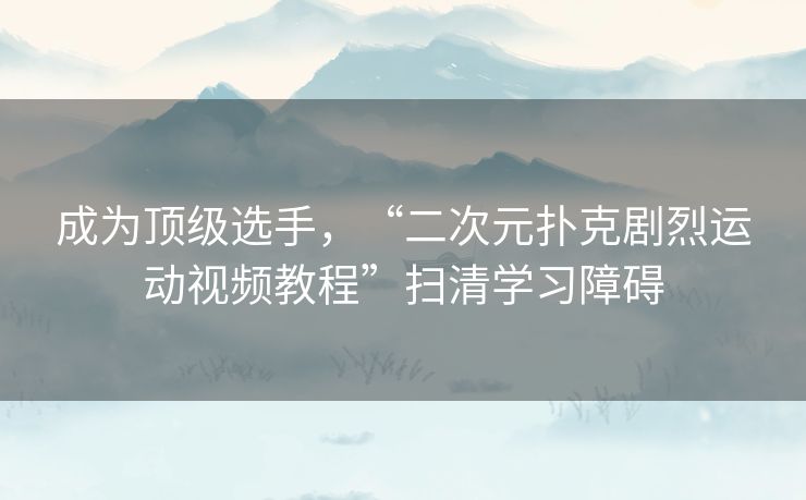 成为顶级选手,“二次元扑克剧烈运动视频教程”扫清学习障碍 成为顶级选手,“二次元扑克剧烈运动视频教程”扫清学习障碍