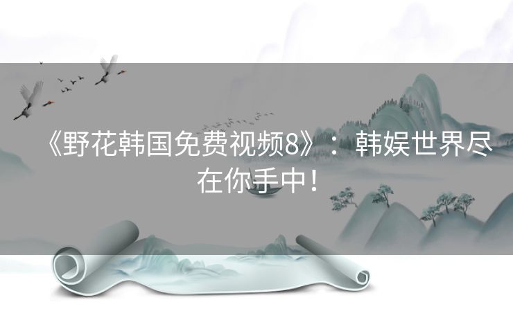 《野花韩国免费视频8》:韩娱世界尽在你手中! 《野花韩国免费视频8》:韩娱世界尽在你手中!