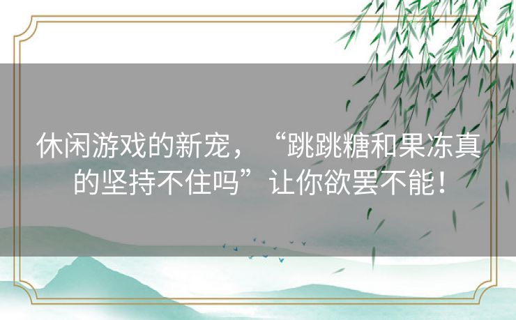 休闲游戏的新宠,“跳跳糖和果冻真的坚持不住吗”让你欲罢不能! 休闲游戏的新宠,“跳跳糖和果冻真的坚持不住吗”让你欲罢不能!