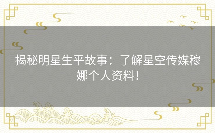 揭秘明星生平故事：了解星空传媒穆娜个人资料！