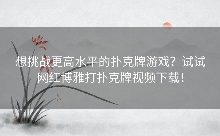 想挑战更高水平的扑克牌游戏？试试网红博雅打扑克牌视频下载！