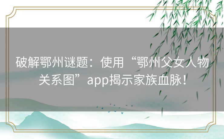 破解鄂州谜题:使用“鄂州父女人物关系图”app揭示家族血脉! 破解鄂州谜题:使用“鄂州父女人物关系图”app揭示家族血脉!