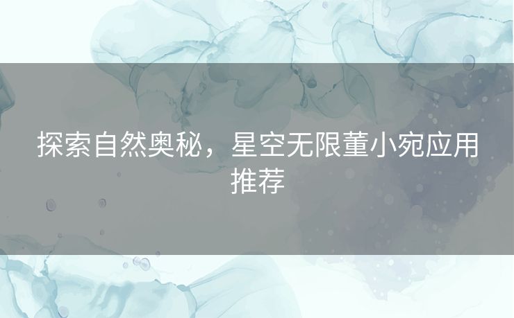 探索自然奥秘，星空无限董小宛应用推荐