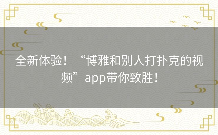 全新体验!“博雅和别人打扑克的视频”app带你致胜! 全新体验!“博雅和别人打扑克的视频”app带你致胜!