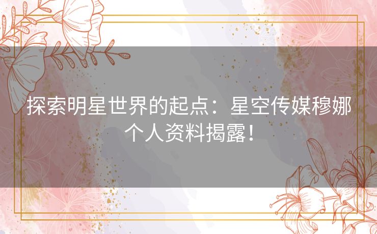 探索明星世界的起点：星空传媒穆娜个人资料揭露！