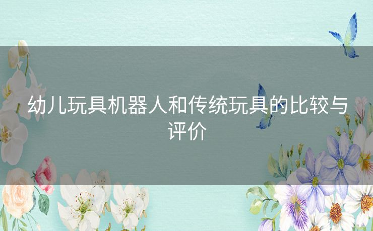 幼儿玩具机器人和传统玩具的比较与评价 幼儿玩具机器人和传统玩具的比较与评价