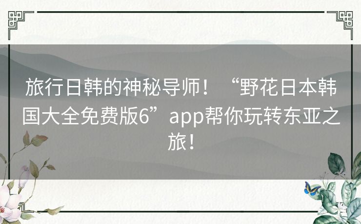 旅行日韩的神秘导师!“野花日本韩国大全免费版6”app帮你玩转东亚之旅! 旅行日韩的神秘导师!“野花日本韩国大全免费版6”app帮你玩转东亚之旅!