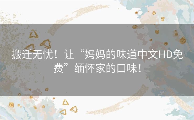 搬迁无忧!让“妈妈的味道中文HD免费”缅怀家的口味! 搬迁无忧!让“妈妈的味道中文HD免费”缅怀家的口味!