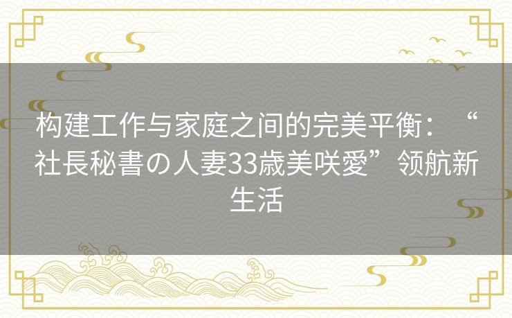 构建工作与家庭之间的完美平衡:“社長秘書の人妻33歳美咲愛”领航新生活 构建工作与家庭之间的完美平衡:“社長秘書の人妻33歳美咲愛”领航新生活